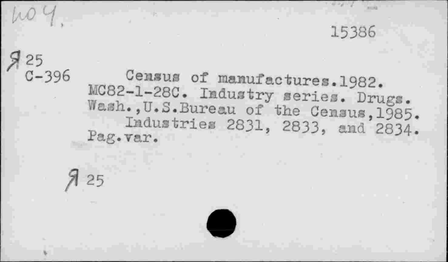 ﻿15386
25
C-396 Census of manufactures.1982 LC82-1-28C. Industry series. Drugs, wash.,U.S.Bureau of the Census, 1985.
Industries 2831, 2833, and 2834.
Pag.var.